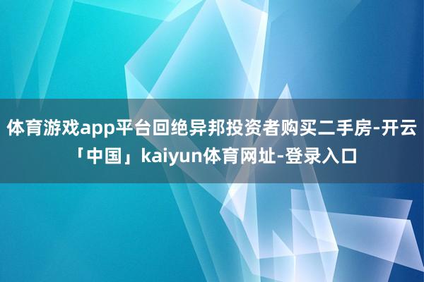 体育游戏app平台回绝异邦投资者购买二手房-开云「中国」kaiyun体育网址-登录入口