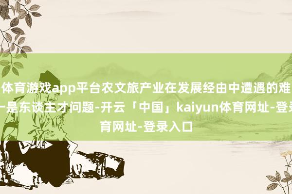 体育游戏app平台农文旅产业在发展经由中遭遇的难题之一是东谈主才问题-开云「中国」kaiyun体育网址-登录入口