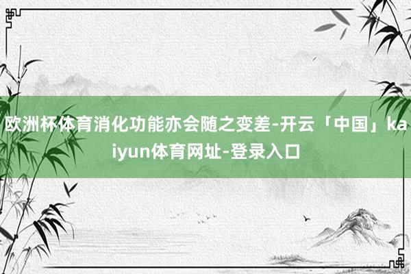 欧洲杯体育消化功能亦会随之变差-开云「中国」kaiyun体育网址-登录入口