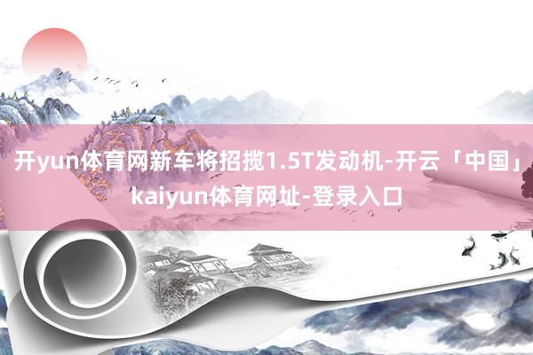 开yun体育网新车将招揽1.5T发动机-开云「中国」kaiyun体育网址-登录入口
