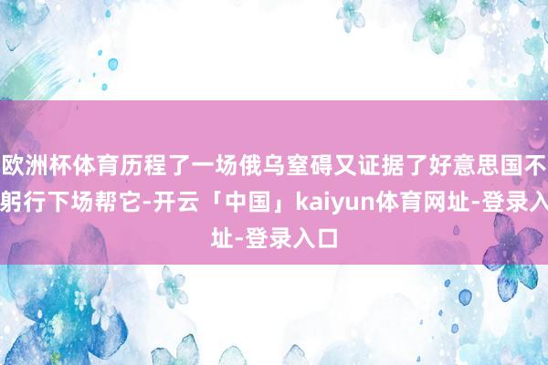 欧洲杯体育历程了一场俄乌窒碍又证据了好意思国不会躬行下场帮它-开云「中国」kaiyun体育网址-登录入口