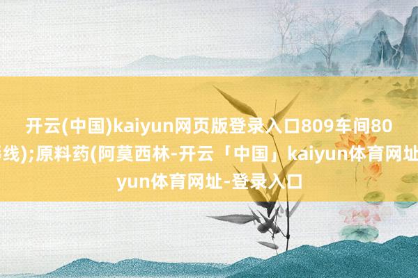 开云(中国)kaiyun网页版登录入口809车间809车间坐褥线);原料药(阿莫西林-开云「中国」kaiyun体育网址-登录入口