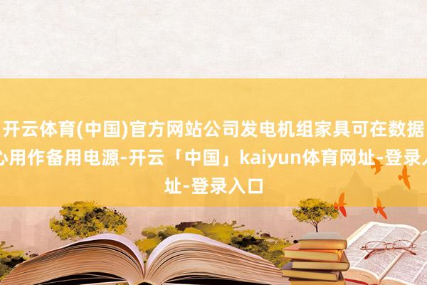 开云体育(中国)官方网站公司发电机组家具可在数据中心用作备用电源-开云「中国」kaiyun体育网址-登录入口