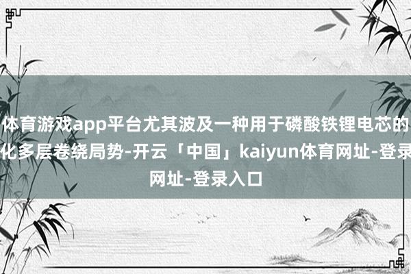 体育游戏app平台尤其波及一种用于磷酸铁锂电芯的数字化多层卷绕局势-开云「中国」kaiyun体育网址-登录入口
