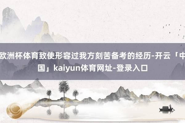 欧洲杯体育致使形容过我方刻苦备考的经历-开云「中国」kaiyun体育网址-登录入口