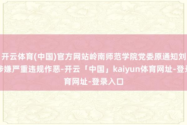 开云体育(中国)官方网站岭南师范学院党委原通知刘明贵涉嫌严重违规作恶-开云「中国」kaiyun体育网址-登录入口