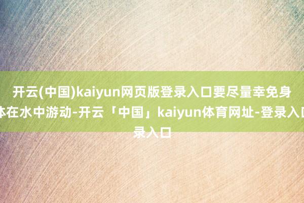 开云(中国)kaiyun网页版登录入口要尽量幸免身体在水中游动-开云「中国」kaiyun体育网址-登录入口