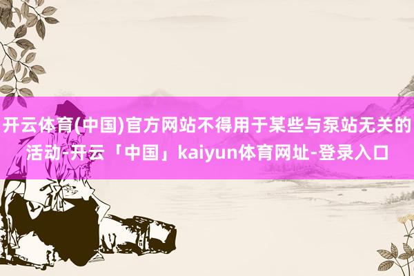 开云体育(中国)官方网站不得用于某些与泵站无关的活动-开云「中国」kaiyun体育网址-登录入口