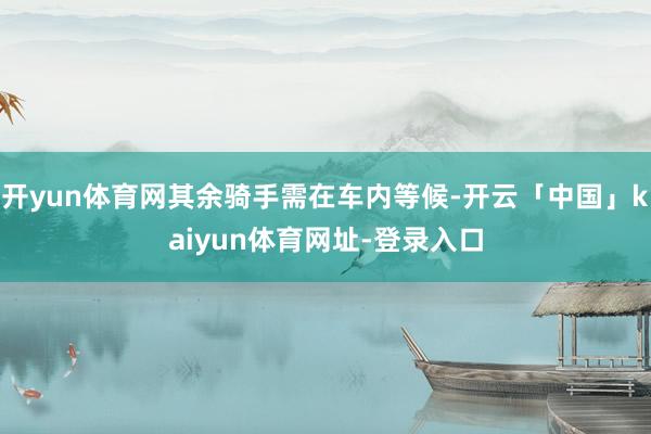 开yun体育网其余骑手需在车内等候-开云「中国」kaiyun体育网址-登录入口