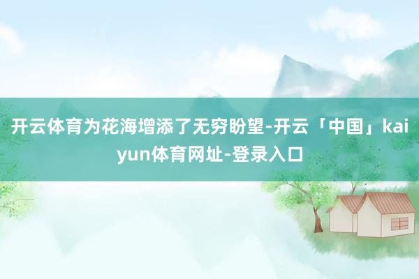 开云体育为花海增添了无穷盼望-开云「中国」kaiyun体育网址-登录入口