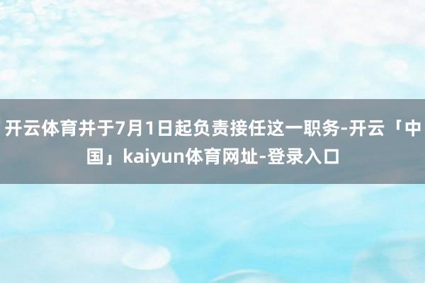开云体育并于7月1日起负责接任这一职务-开云「中国」kaiyun体育网址-登录入口
