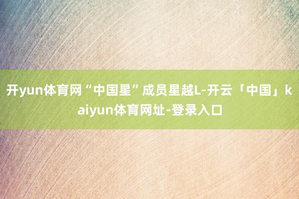 开yun体育网“中国星”成员星越L-开云「中国」kaiyun体育网址-登录入口