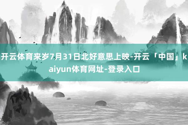 开云体育来岁7月31日北好意思上映-开云「中国」kaiyun体育网址-登录入口
