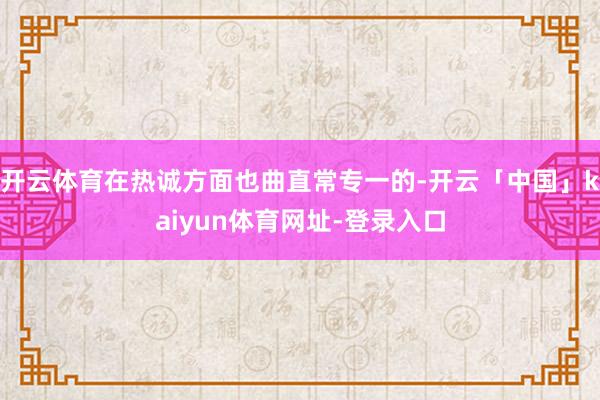 开云体育在热诚方面也曲直常专一的-开云「中国」kaiyun体育网址-登录入口
