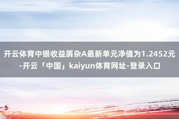开云体育中银收益羼杂A最新单元净值为1.2452元-开云「中国」kaiyun体育网址-登录入口