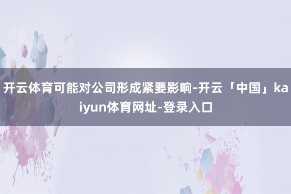 开云体育可能对公司形成紧要影响-开云「中国」kaiyun体育网址-登录入口