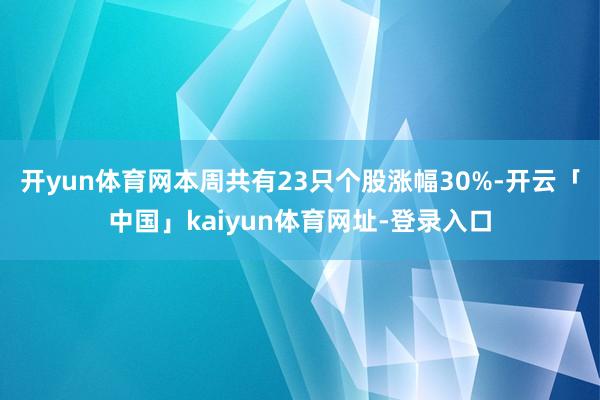 开yun体育网本周共有23只个股涨幅30%-开云「中国」kaiyun体育网址-登录入口