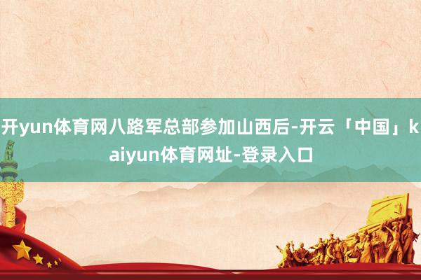 开yun体育网八路军总部参加山西后-开云「中国」kaiyun体育网址-登录入口