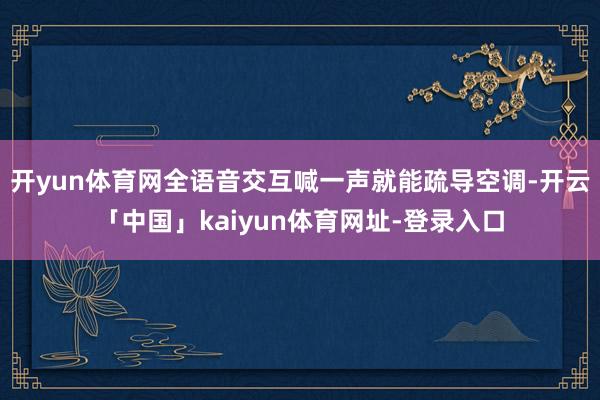 开yun体育网全语音交互喊一声就能疏导空调-开云「中国」kaiyun体育网址-登录入口