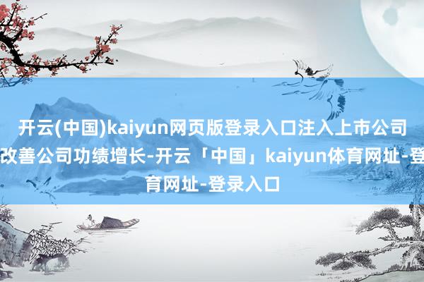开云(中国)kaiyun网页版登录入口注入上市公司后不错改善公司功绩增长-开云「中国」kaiyun体育网址-登录入口
