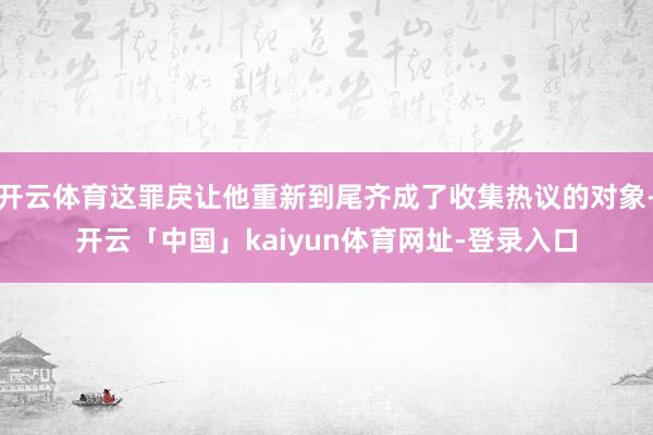 开云体育这罪戾让他重新到尾齐成了收集热议的对象-开云「中国」kaiyun体育网址-登录入口