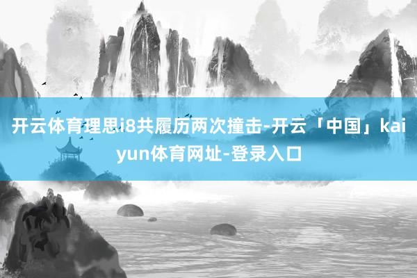 开云体育理思i8共履历两次撞击-开云「中国」kaiyun体育网址-登录入口