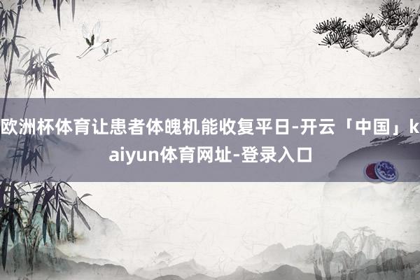欧洲杯体育让患者体魄机能收复平日-开云「中国」kaiyun体育网址-登录入口
