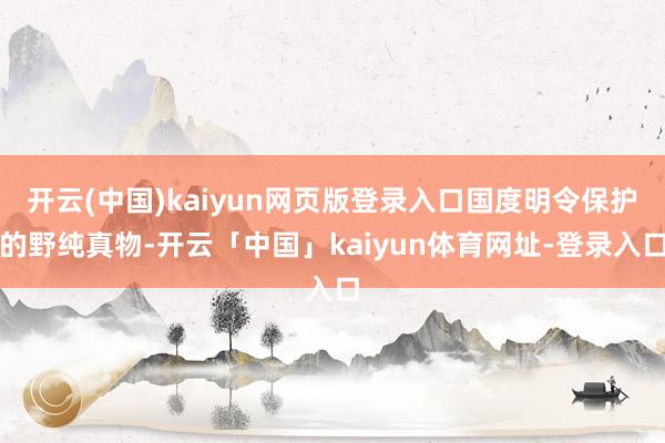 开云(中国)kaiyun网页版登录入口国度明令保护的野纯真物-开云「中国」kaiyun体育网址-登录入口