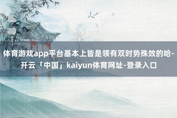 体育游戏app平台基本上皆是领有双时势殊效的哈-开云「中国」kaiyun体育网址-登录入口