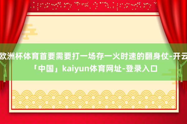 欧洲杯体育首要需要打一场存一火时速的翻身仗-开云「中国」kaiyun体育网址-登录入口