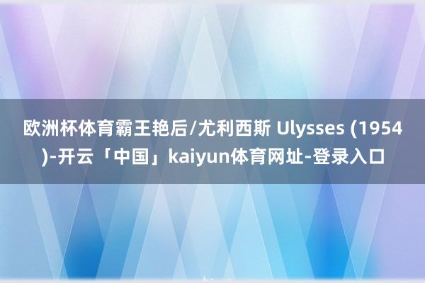 欧洲杯体育霸王艳后/尤利西斯 Ulysses (1954)-开云「中国」kaiyun体育网址-登录入口