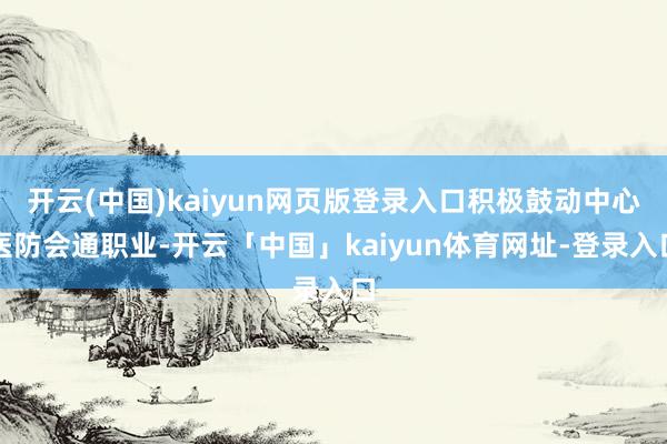 开云(中国)kaiyun网页版登录入口积极鼓动中心医防会通职业-开云「中国」kaiyun体育网址-登录入口