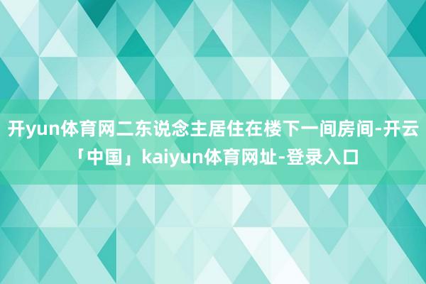 开yun体育网二东说念主居住在楼下一间房间-开云「中国」kaiyun体育网址-登录入口