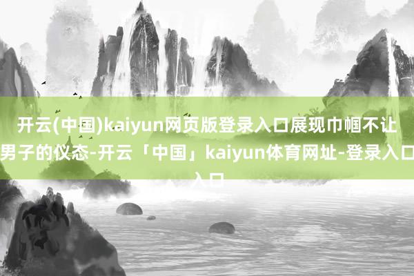 开云(中国)kaiyun网页版登录入口展现巾帼不让男子的仪态-开云「中国」kaiyun体育网址-登录入口