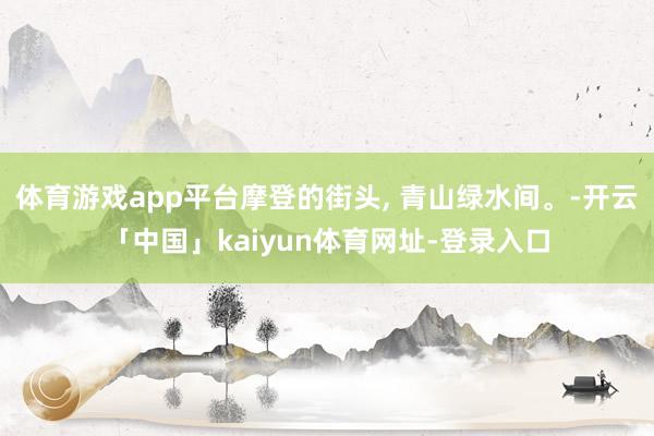 体育游戏app平台摩登的街头, 青山绿水间。-开云「中国」kaiyun体育网址-登录入口