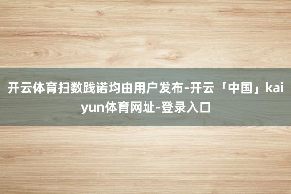 开云体育扫数践诺均由用户发布-开云「中国」kaiyun体育网址-登录入口