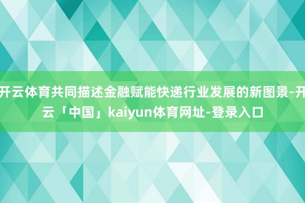 开云体育共同描述金融赋能快递行业发展的新图景-开云「中国」kaiyun体育网址-登录入口