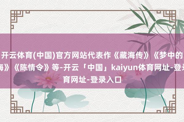 开云体育(中国)官方网站代表作《藏海传》《梦中的那片海》《陈情令》等-开云「中国」kaiyun体育网址-登录入口