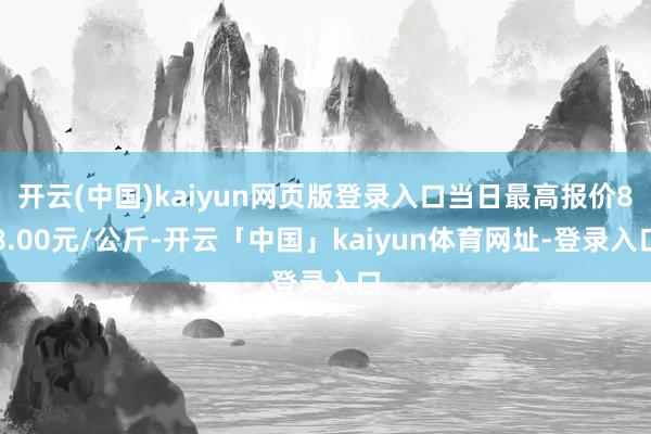 开云(中国)kaiyun网页版登录入口当日最高报价88.00元/公斤-开云「中国」kaiyun体育网址-登录入口