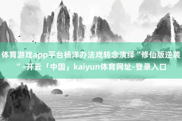 体育游戏app平台杨洋办法戏转念演绎“修仙版逆袭”-开云「中国」kaiyun体育网址-登录入口
