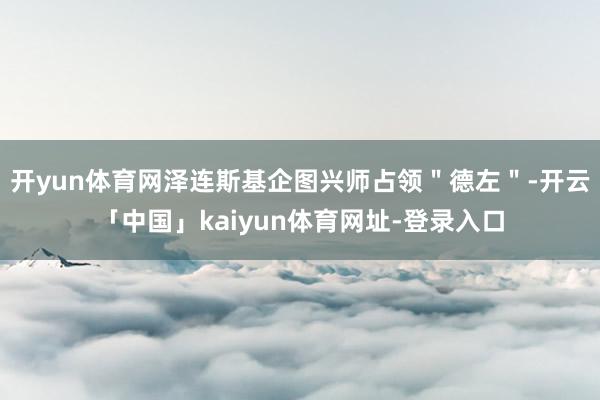 开yun体育网泽连斯基企图兴师占领＂德左＂-开云「中国」kaiyun体育网址-登录入口
