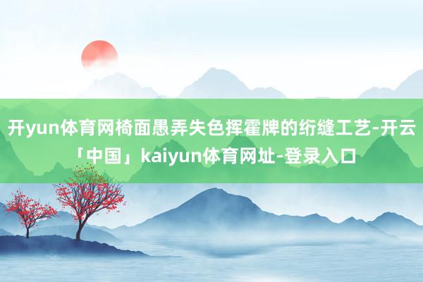 开yun体育网椅面愚弄失色挥霍牌的绗缝工艺-开云「中国」kaiyun体育网址-登录入口