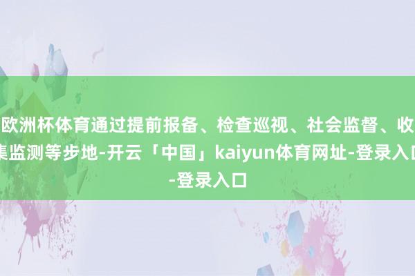 欧洲杯体育通过提前报备、检查巡视、社会监督、收集监测等步地-开云「中国」kaiyun体育网址-登录入口