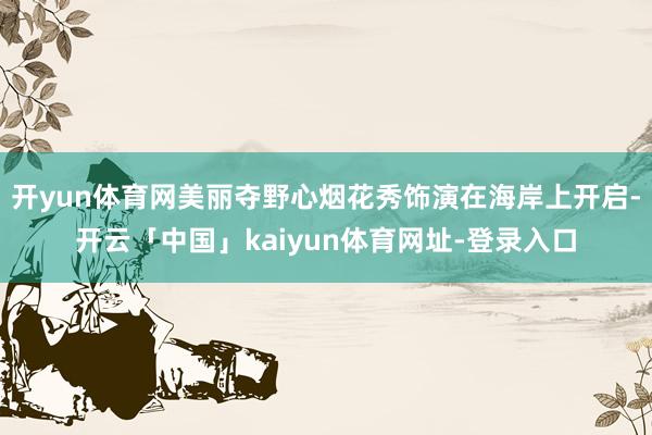 开yun体育网美丽夺野心烟花秀饰演在海岸上开启-开云「中国」kaiyun体育网址-登录入口