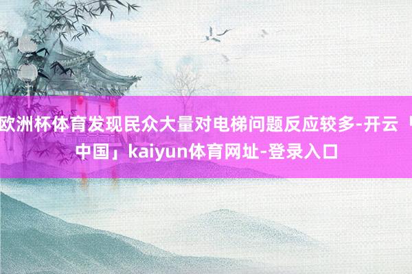 欧洲杯体育发现民众大量对电梯问题反应较多-开云「中国」kaiyun体育网址-登录入口
