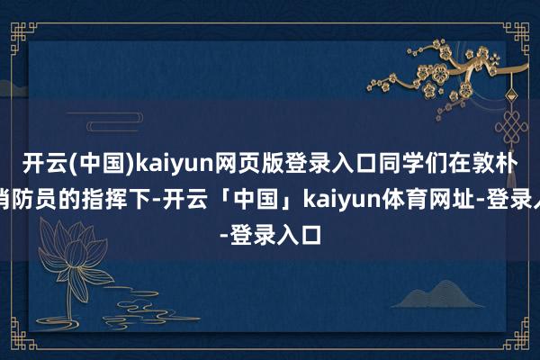 开云(中国)kaiyun网页版登录入口同学们在敦朴和消防员的指挥下-开云「中国」kaiyun体育网址-登录入口