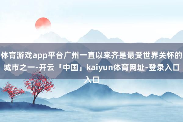 体育游戏app平台广州一直以来齐是最受世界关怀的城市之一-开云「中国」kaiyun体育网址-登录入口