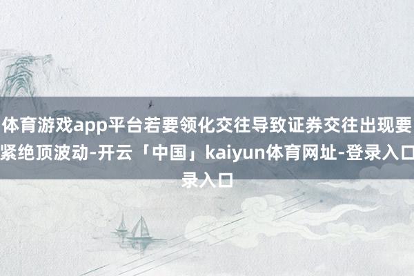 体育游戏app平台若要领化交往导致证券交往出现要紧绝顶波动-开云「中国」kaiyun体育网址-登录入口