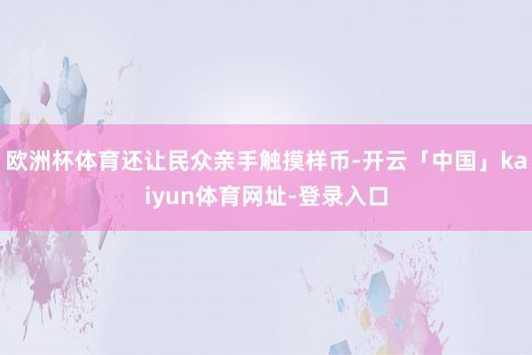 欧洲杯体育还让民众亲手触摸样币-开云「中国」kaiyun体育网址-登录入口
