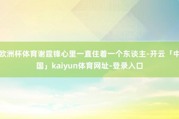欧洲杯体育谢霆锋心里一直住着一个东谈主-开云「中国」kaiyun体育网址-登录入口